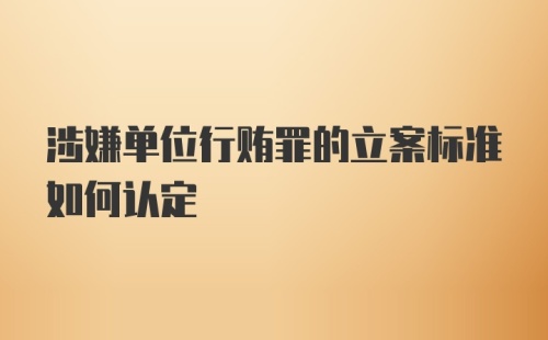 涉嫌单位行贿罪的立案标准如何认定