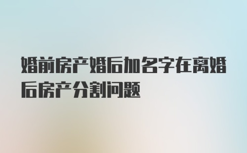 婚前房产婚后加名字在离婚后房产分割问题