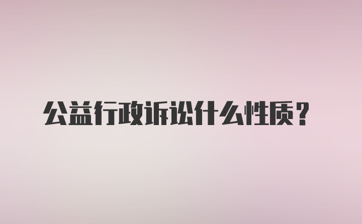 公益行政诉讼什么性质？