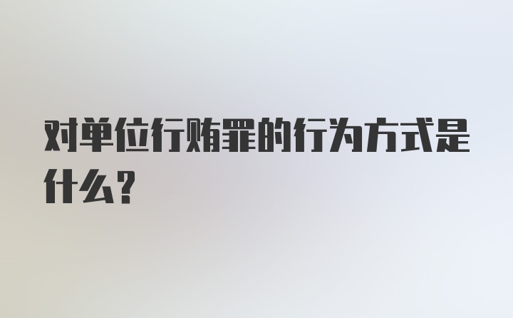 对单位行贿罪的行为方式是什么？