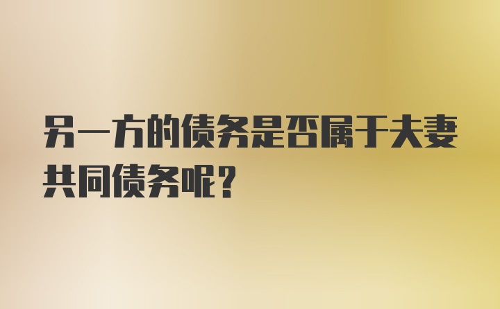 另一方的债务是否属于夫妻共同债务呢？