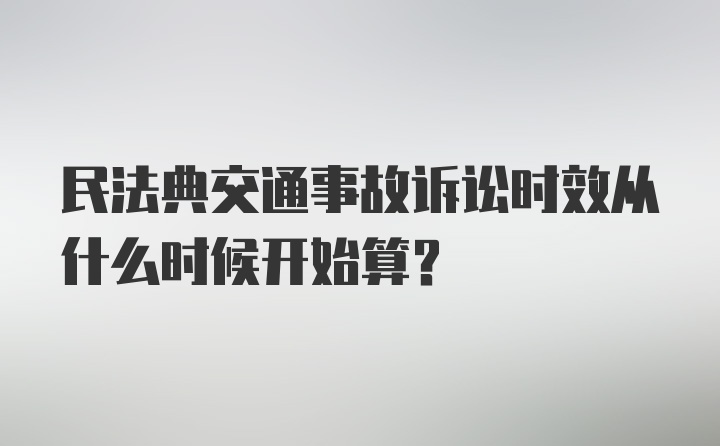 民法典交通事故诉讼时效从什么时候开始算？