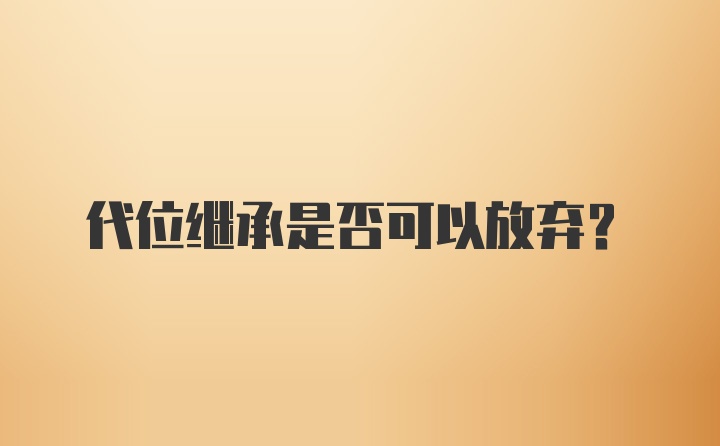 代位继承是否可以放弃？