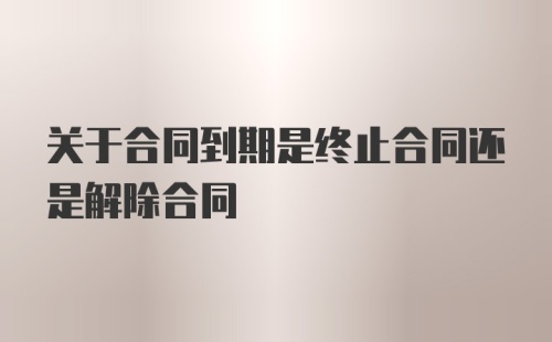 关于合同到期是终止合同还是解除合同