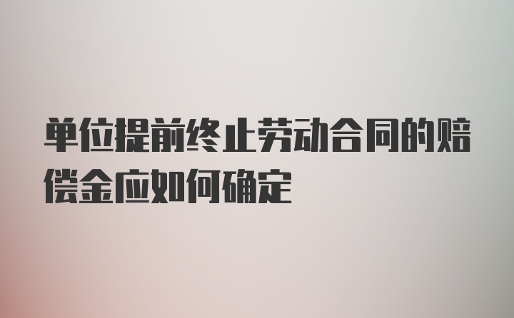 单位提前终止劳动合同的赔偿金应如何确定