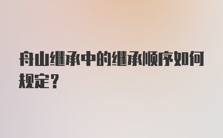 舟山继承中的继承顺序如何规定?