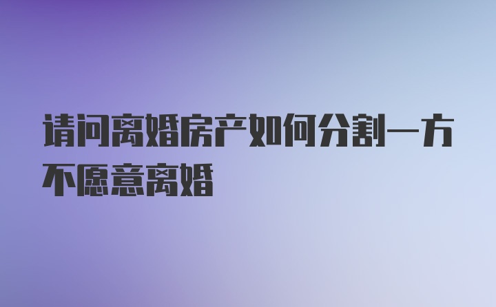 请问离婚房产如何分割一方不愿意离婚