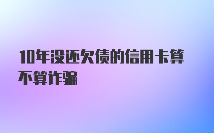 10年没还欠债的信用卡算不算诈骗