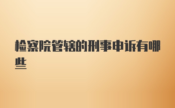 检察院管辖的刑事申诉有哪些