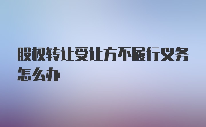 股权转让受让方不履行义务怎么办