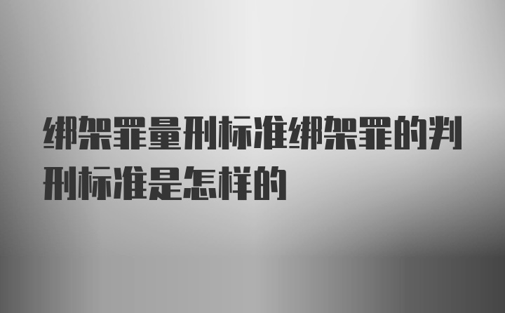 绑架罪量刑标准绑架罪的判刑标准是怎样的