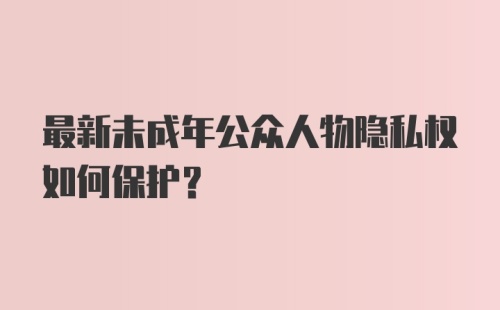 最新未成年公众人物隐私权如何保护？