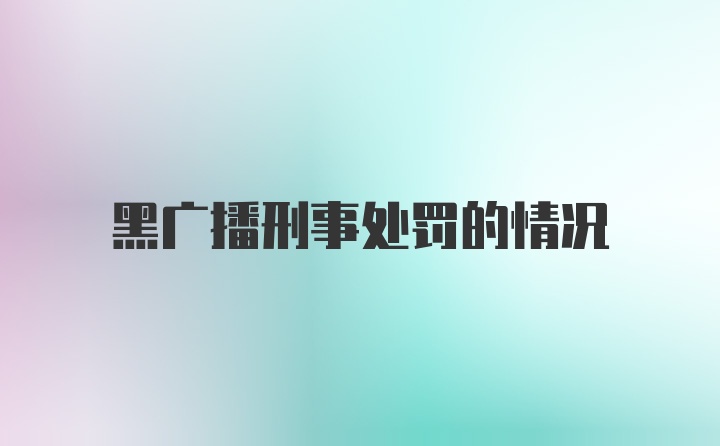 黑广播刑事处罚的情况