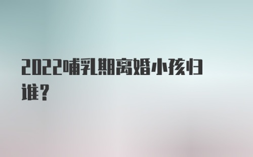 2022哺乳期离婚小孩归谁?