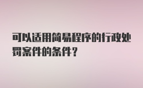 可以适用简易程序的行政处罚案件的条件？