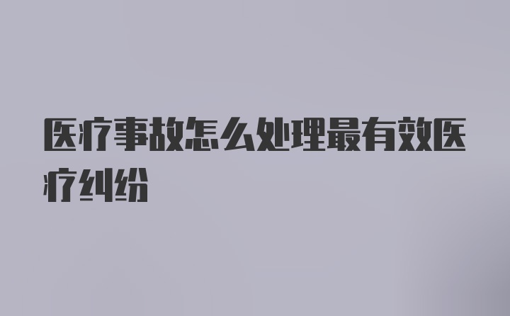 医疗事故怎么处理最有效医疗纠纷