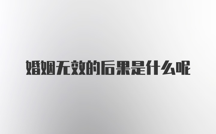 婚姻无效的后果是什么呢