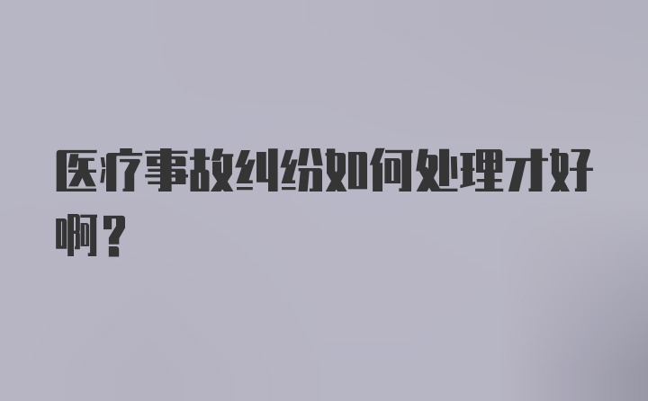 医疗事故纠纷如何处理才好啊？