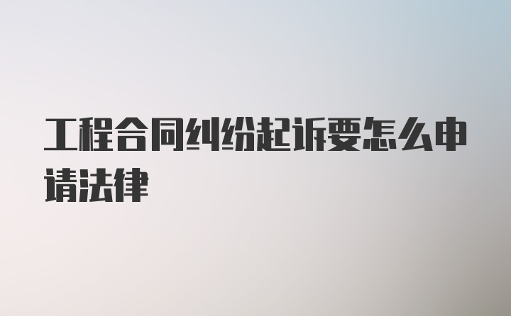 工程合同纠纷起诉要怎么申请法律