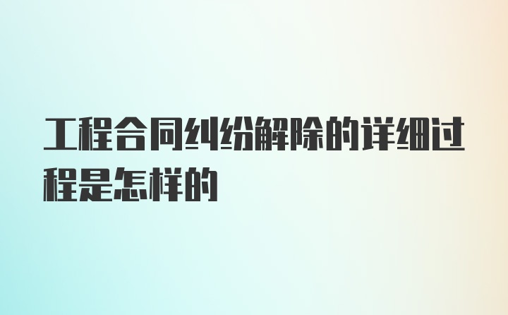 工程合同纠纷解除的详细过程是怎样的