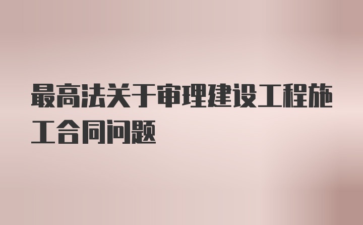 最高法关于审理建设工程施工合同问题