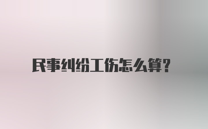 民事纠纷工伤怎么算？