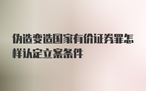 伪造变造国家有价证券罪怎样认定立案条件