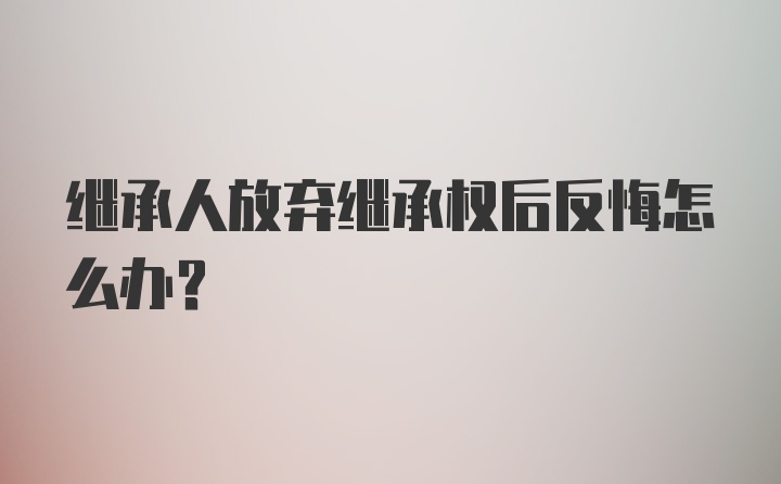 继承人放弃继承权后反悔怎么办？