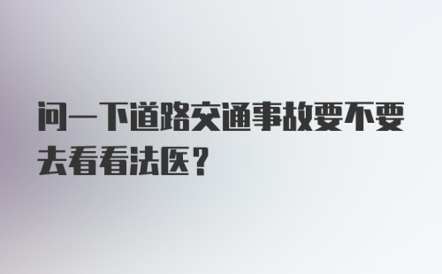 问一下道路交通事故要不要去看看法医？