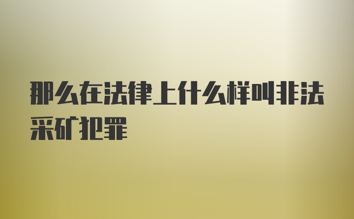 那么在法律上什么样叫非法采矿犯罪