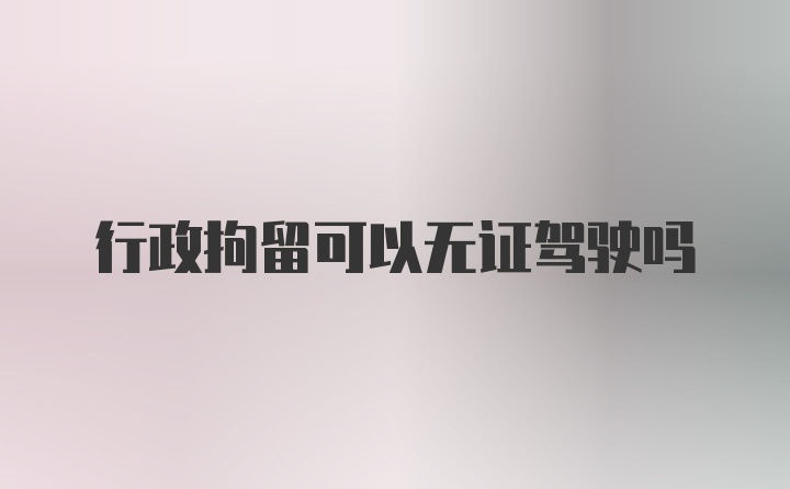 行政拘留可以无证驾驶吗