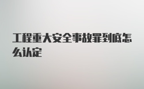 工程重大安全事故罪到底怎么认定