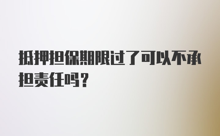 抵押担保期限过了可以不承担责任吗？