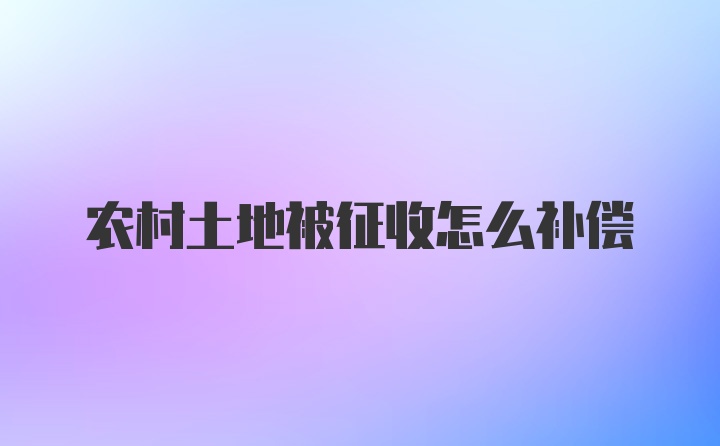 农村土地被征收怎么补偿