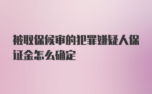 被取保候审的犯罪嫌疑人保证金怎么确定