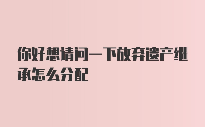 你好想请问一下放弃遗产继承怎么分配