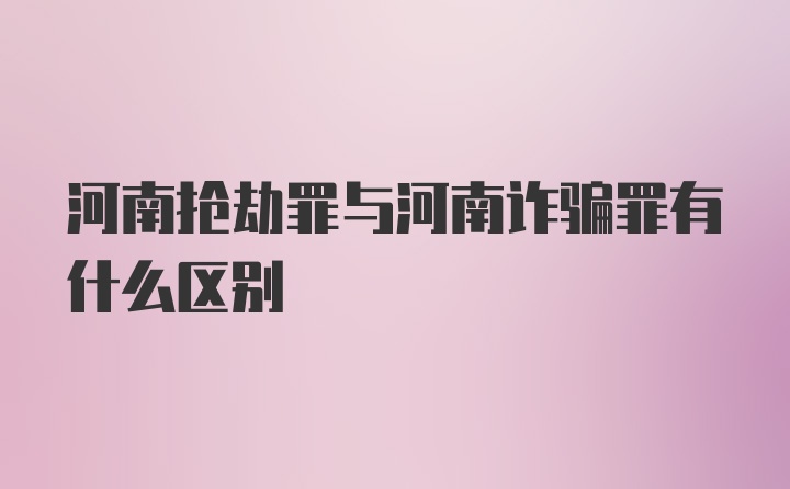 河南抢劫罪与河南诈骗罪有什么区别