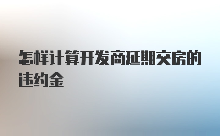 怎样计算开发商延期交房的违约金