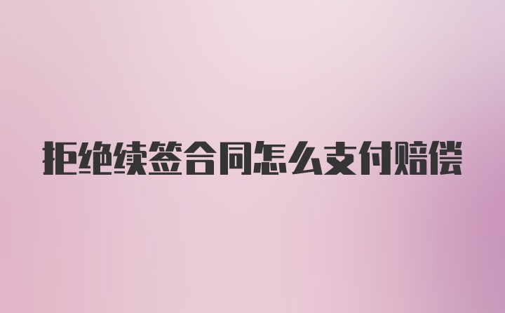 拒绝续签合同怎么支付赔偿