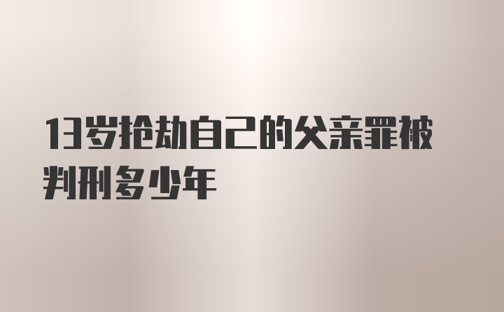 13岁抢劫自己的父亲罪被判刑多少年