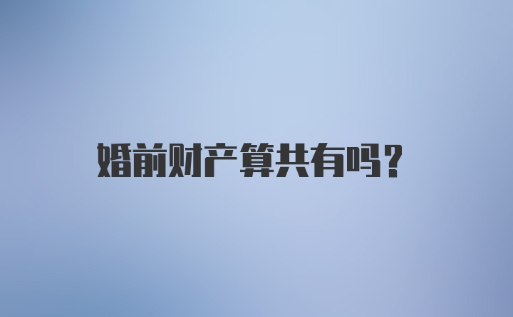 婚前财产算共有吗？