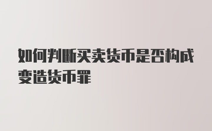 如何判断买卖货币是否构成变造货币罪