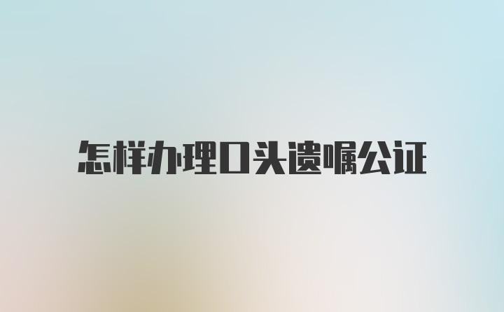 怎样办理口头遗嘱公证