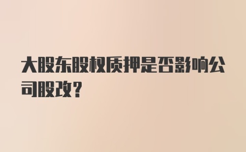 大股东股权质押是否影响公司股改？