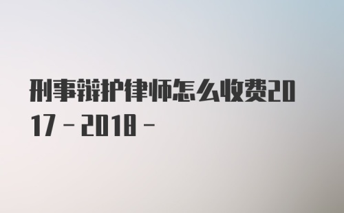 刑事辩护律师怎么收费2017-2018-