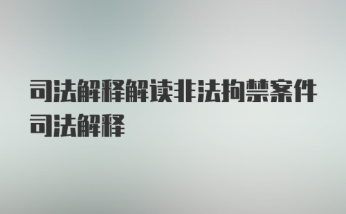 司法解释解读非法拘禁案件司法解释