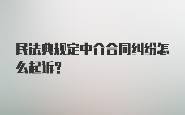 民法典规定中介合同纠纷怎么起诉?