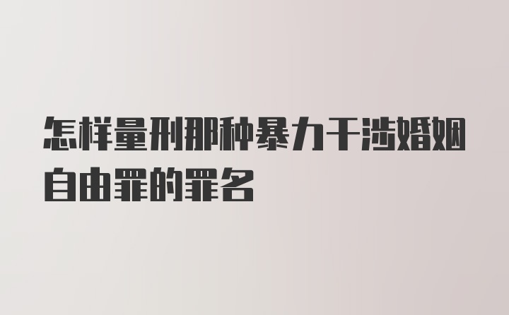 怎样量刑那种暴力干涉婚姻自由罪的罪名