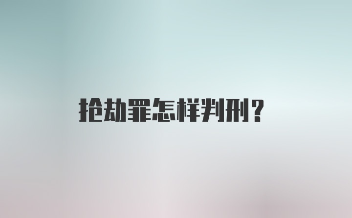 抢劫罪怎样判刑？