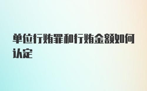 单位行贿罪和行贿金额如何认定